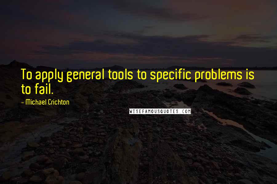 Michael Crichton Quotes: To apply general tools to specific problems is to fail.