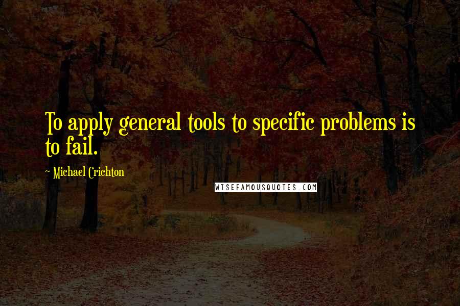 Michael Crichton Quotes: To apply general tools to specific problems is to fail.