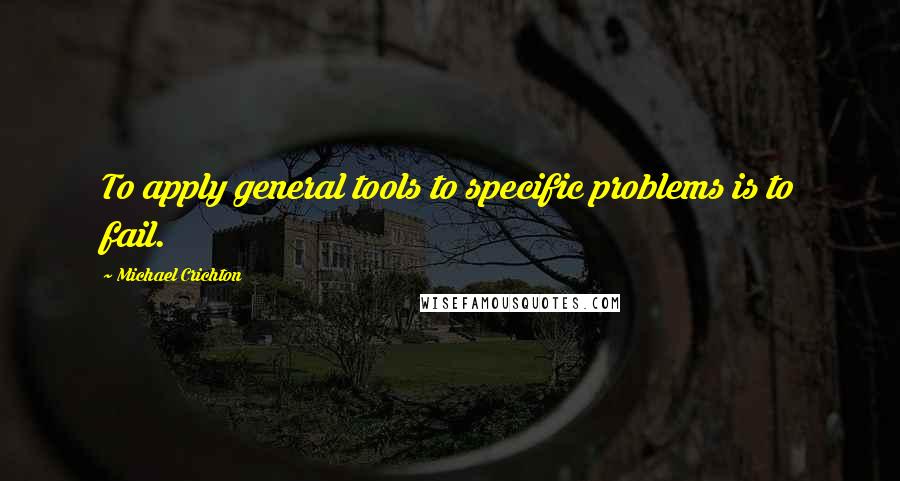 Michael Crichton Quotes: To apply general tools to specific problems is to fail.