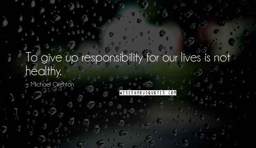 Michael Crichton Quotes: To give up responsibility for our lives is not healthy.