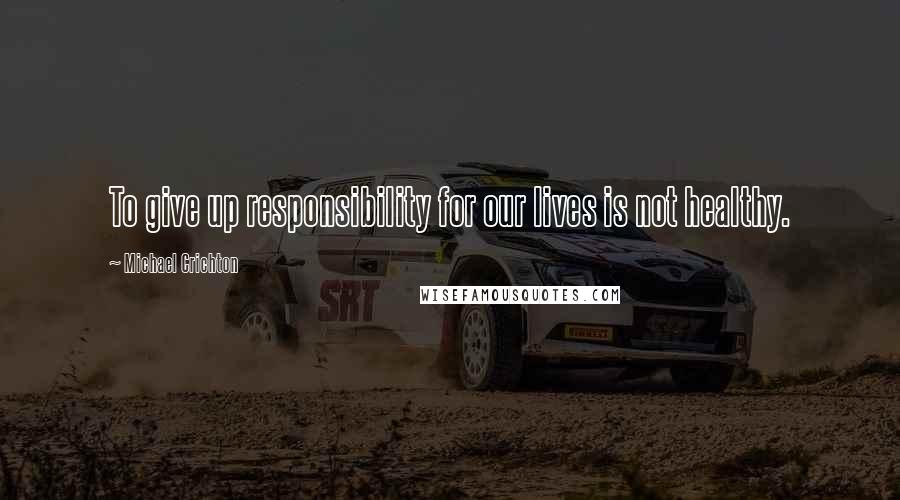 Michael Crichton Quotes: To give up responsibility for our lives is not healthy.