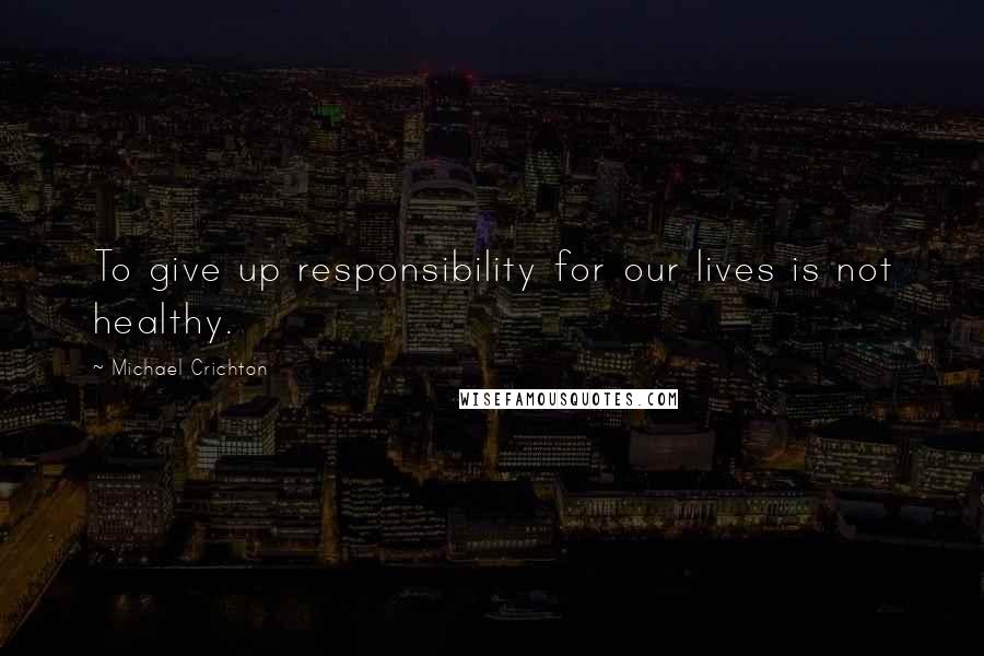 Michael Crichton Quotes: To give up responsibility for our lives is not healthy.