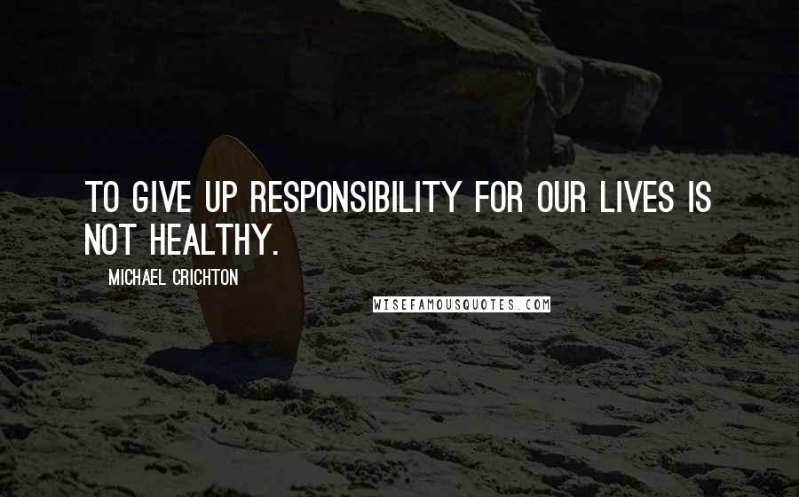 Michael Crichton Quotes: To give up responsibility for our lives is not healthy.