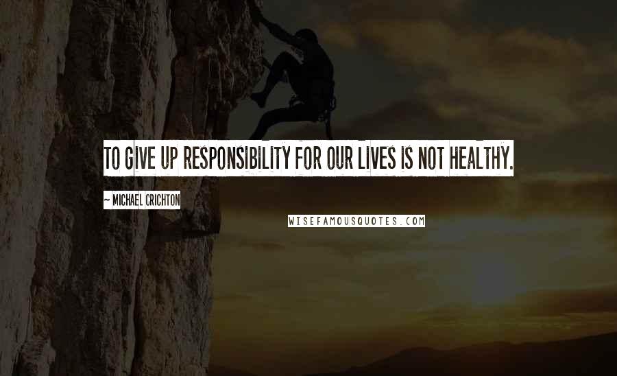 Michael Crichton Quotes: To give up responsibility for our lives is not healthy.
