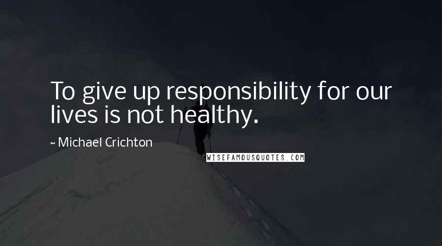 Michael Crichton Quotes: To give up responsibility for our lives is not healthy.