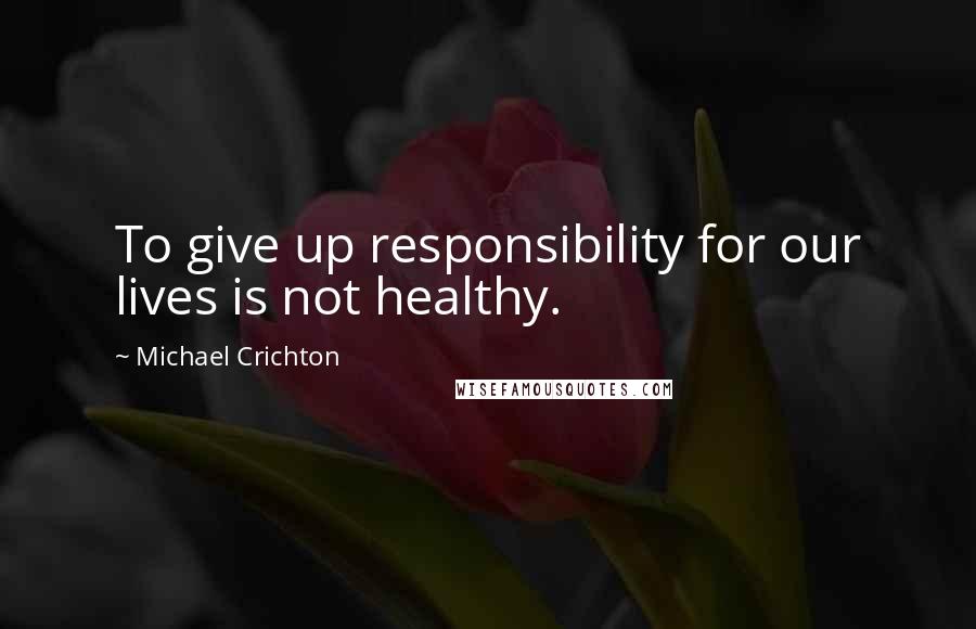 Michael Crichton Quotes: To give up responsibility for our lives is not healthy.