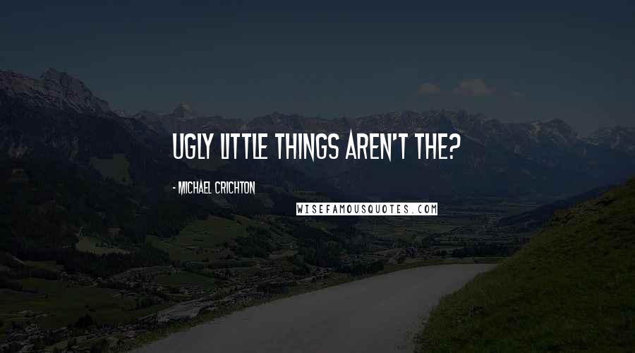 Michael Crichton Quotes: ugly little things aren't the?