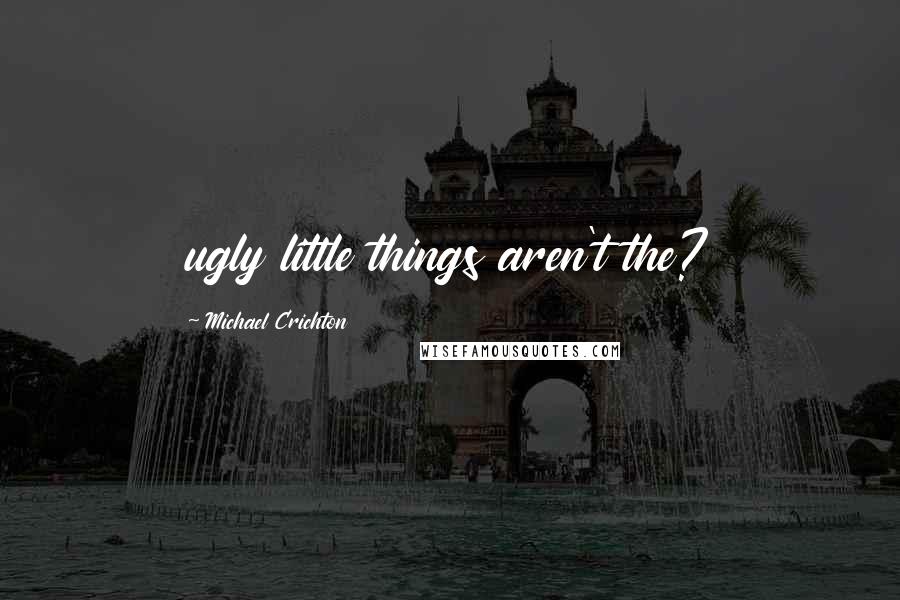Michael Crichton Quotes: ugly little things aren't the?