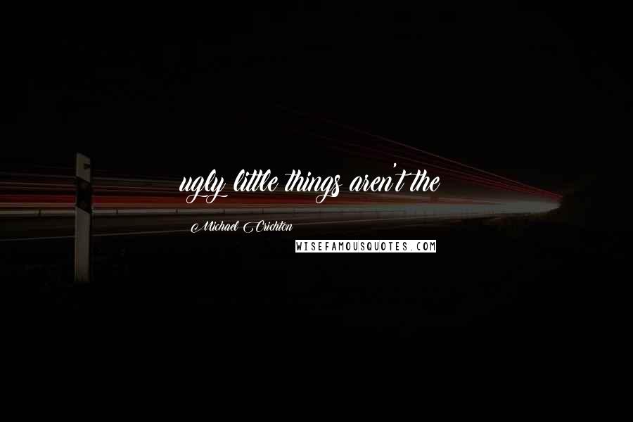 Michael Crichton Quotes: ugly little things aren't the?