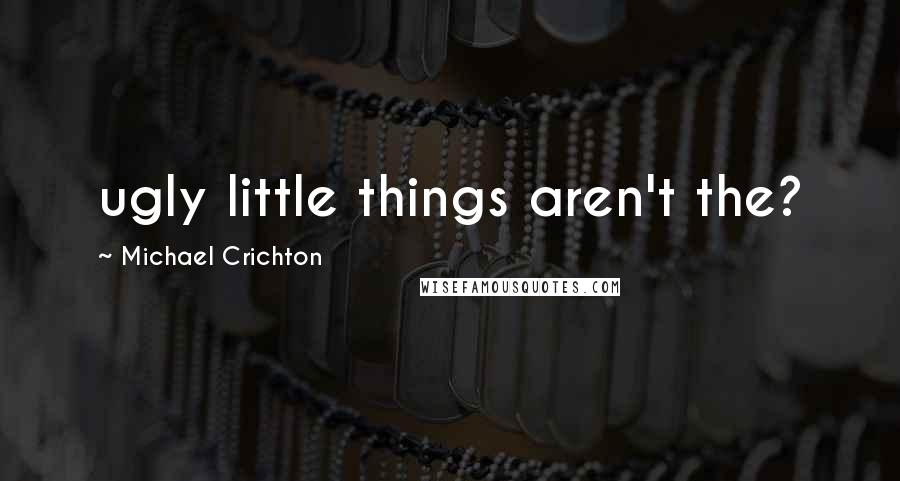 Michael Crichton Quotes: ugly little things aren't the?