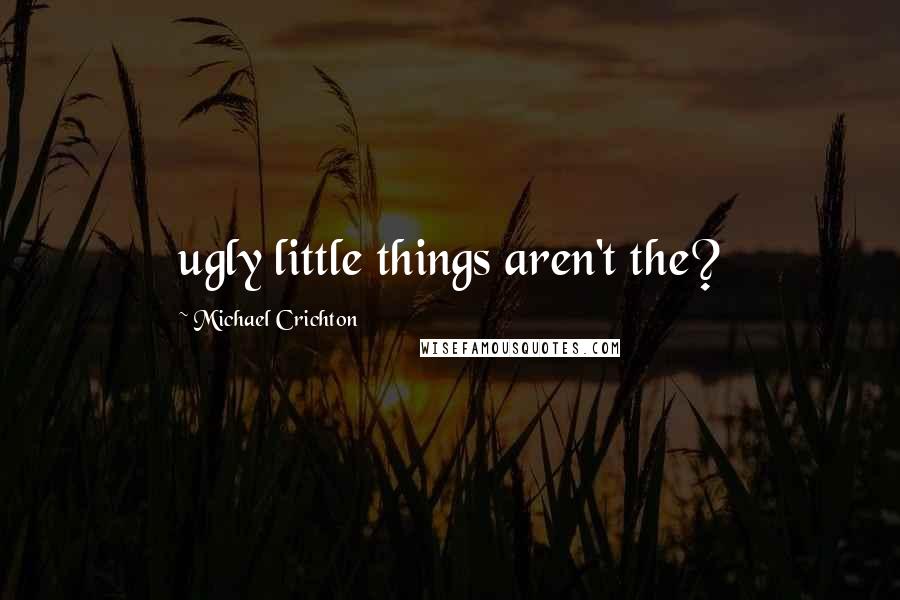 Michael Crichton Quotes: ugly little things aren't the?