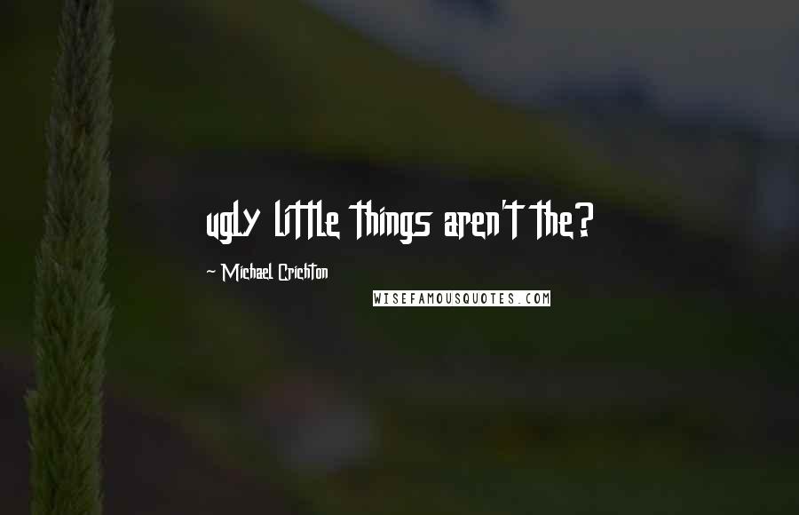 Michael Crichton Quotes: ugly little things aren't the?
