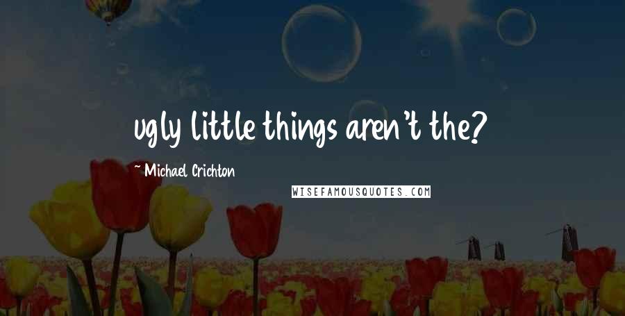 Michael Crichton Quotes: ugly little things aren't the?