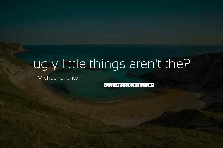 Michael Crichton Quotes: ugly little things aren't the?