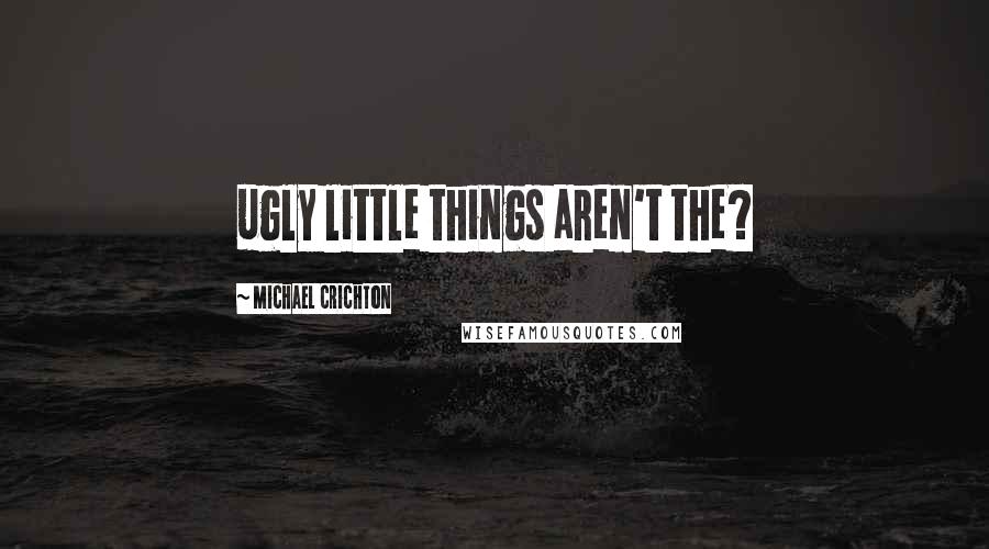 Michael Crichton Quotes: ugly little things aren't the?
