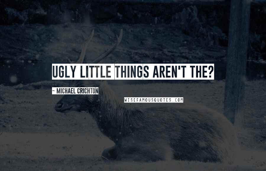 Michael Crichton Quotes: ugly little things aren't the?