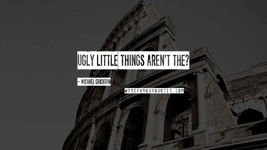 Michael Crichton Quotes: ugly little things aren't the?