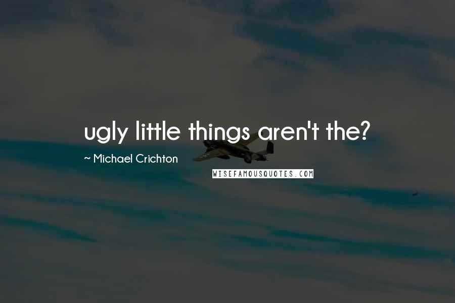 Michael Crichton Quotes: ugly little things aren't the?