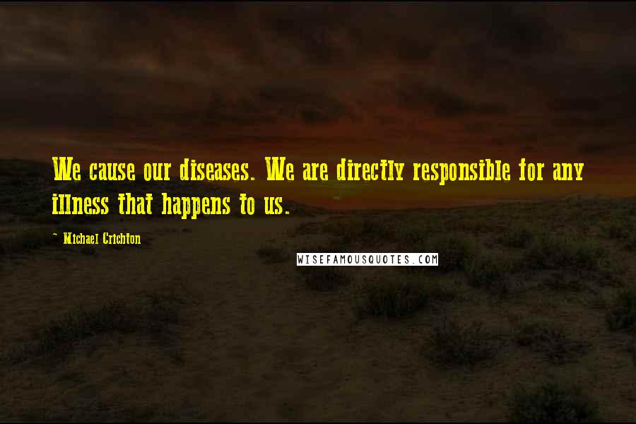 Michael Crichton Quotes: We cause our diseases. We are directly responsible for any illness that happens to us.