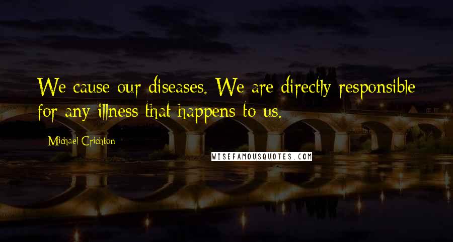 Michael Crichton Quotes: We cause our diseases. We are directly responsible for any illness that happens to us.