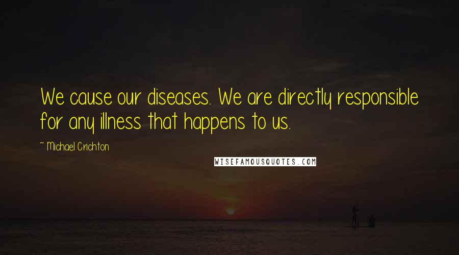 Michael Crichton Quotes: We cause our diseases. We are directly responsible for any illness that happens to us.