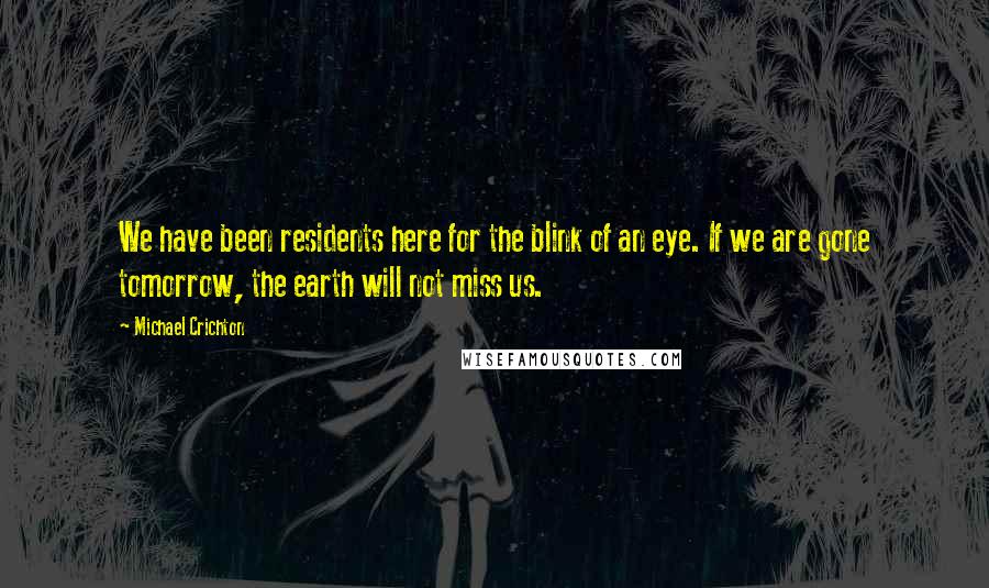 Michael Crichton Quotes: We have been residents here for the blink of an eye. If we are gone tomorrow, the earth will not miss us.