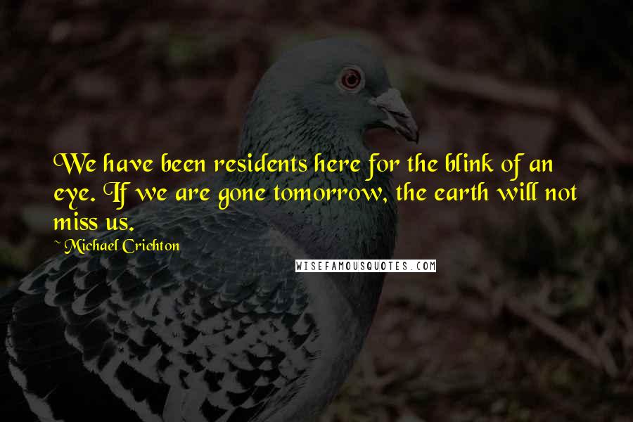 Michael Crichton Quotes: We have been residents here for the blink of an eye. If we are gone tomorrow, the earth will not miss us.