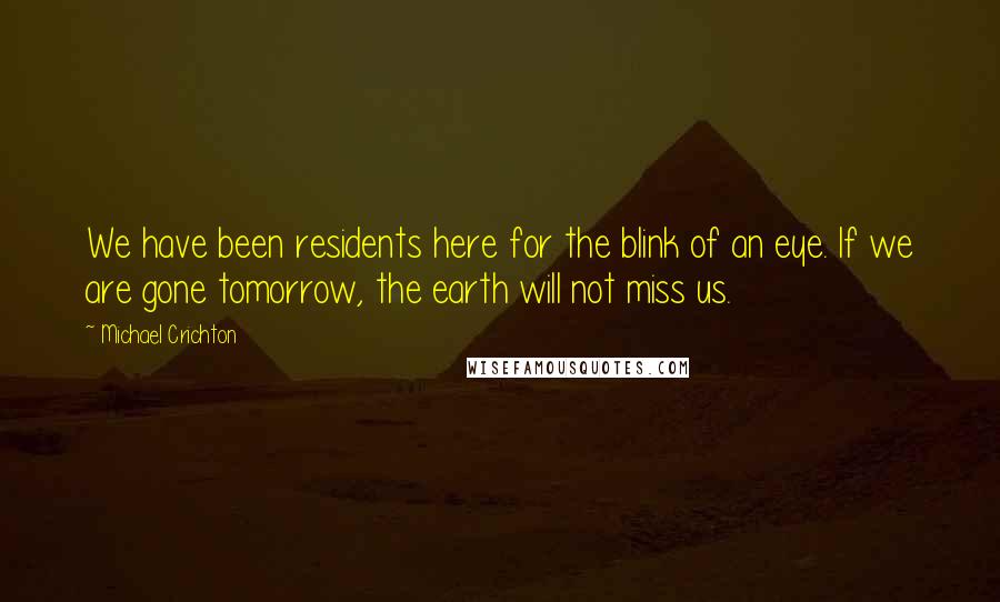 Michael Crichton Quotes: We have been residents here for the blink of an eye. If we are gone tomorrow, the earth will not miss us.