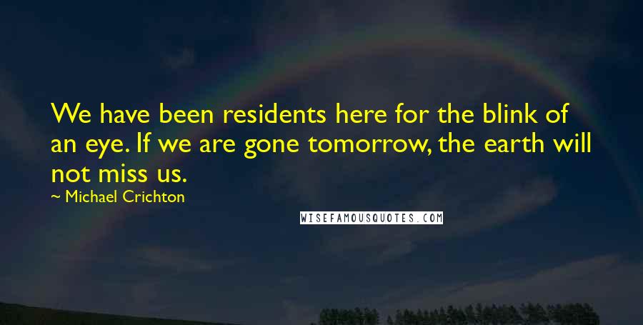 Michael Crichton Quotes: We have been residents here for the blink of an eye. If we are gone tomorrow, the earth will not miss us.