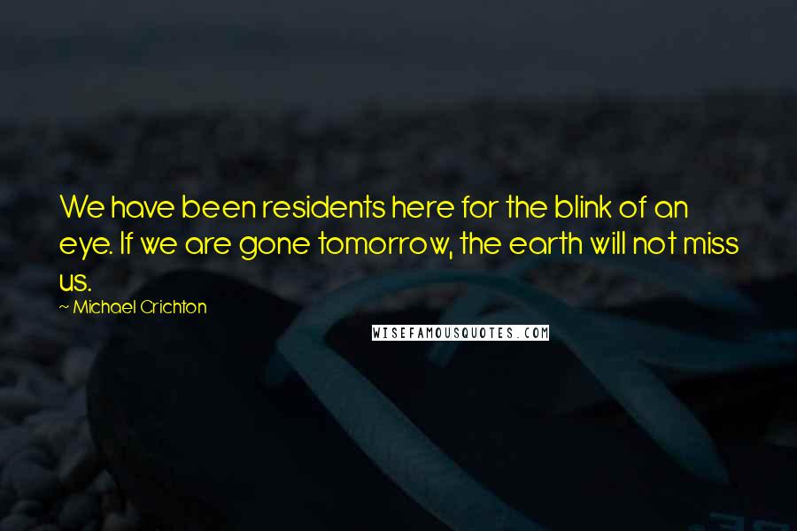 Michael Crichton Quotes: We have been residents here for the blink of an eye. If we are gone tomorrow, the earth will not miss us.