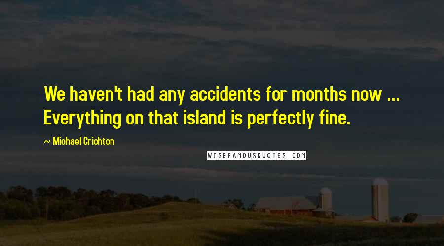 Michael Crichton Quotes: We haven't had any accidents for months now ... Everything on that island is perfectly fine.