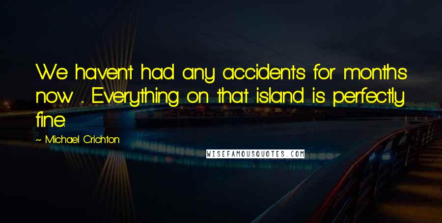 Michael Crichton Quotes: We haven't had any accidents for months now ... Everything on that island is perfectly fine.