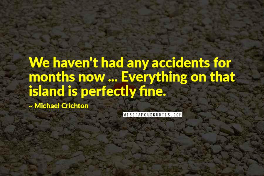 Michael Crichton Quotes: We haven't had any accidents for months now ... Everything on that island is perfectly fine.