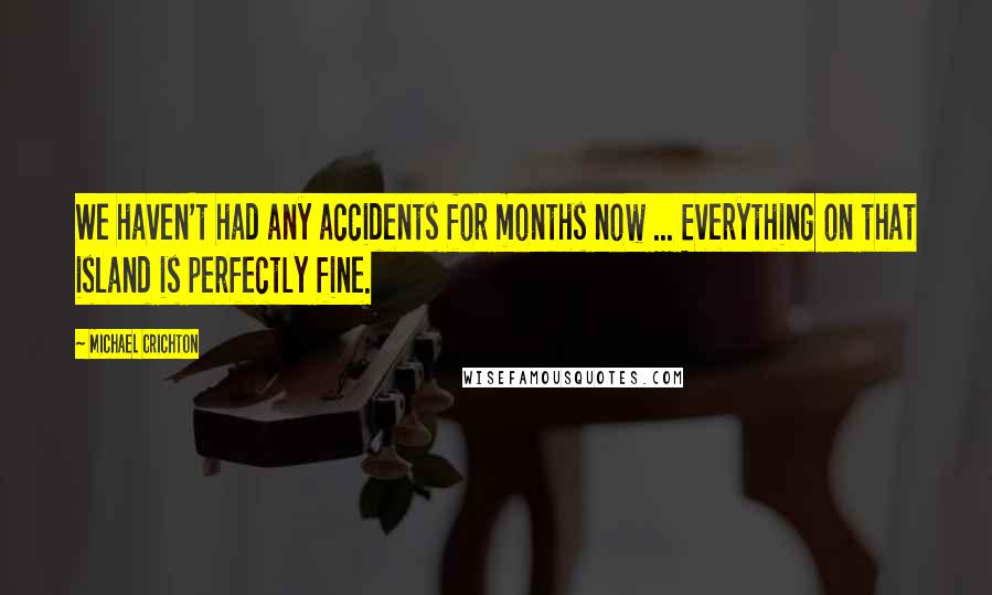 Michael Crichton Quotes: We haven't had any accidents for months now ... Everything on that island is perfectly fine.