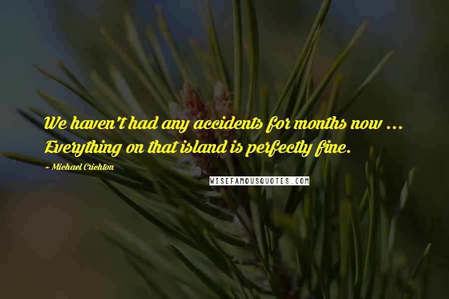 Michael Crichton Quotes: We haven't had any accidents for months now ... Everything on that island is perfectly fine.