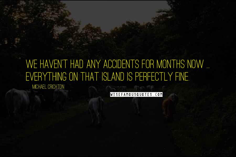 Michael Crichton Quotes: We haven't had any accidents for months now ... Everything on that island is perfectly fine.