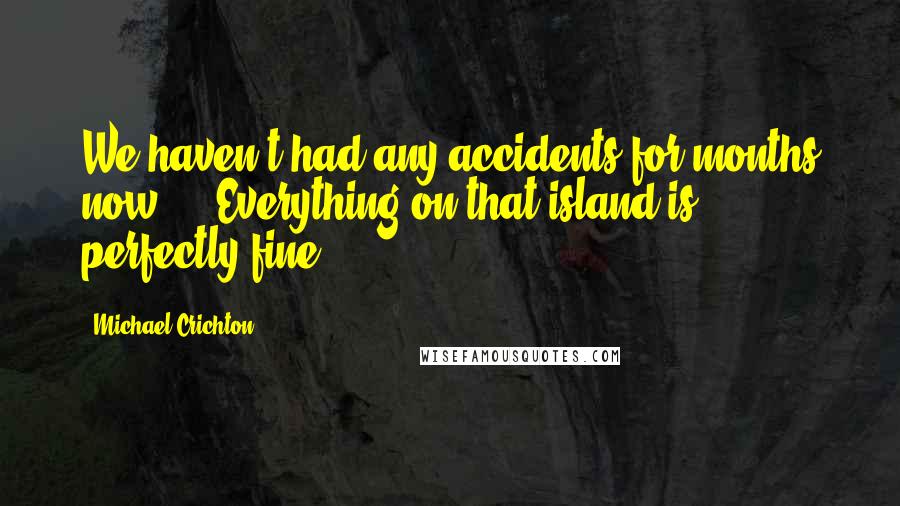 Michael Crichton Quotes: We haven't had any accidents for months now ... Everything on that island is perfectly fine.