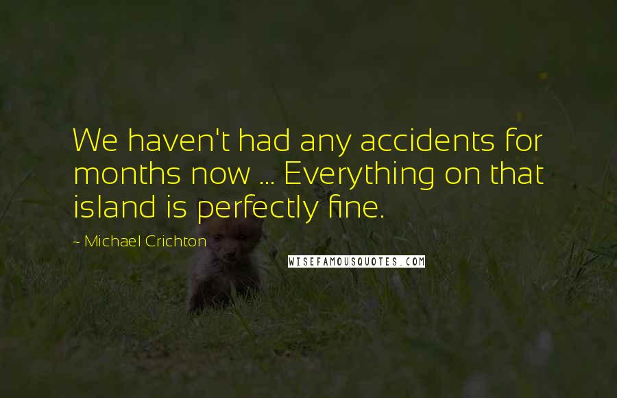 Michael Crichton Quotes: We haven't had any accidents for months now ... Everything on that island is perfectly fine.