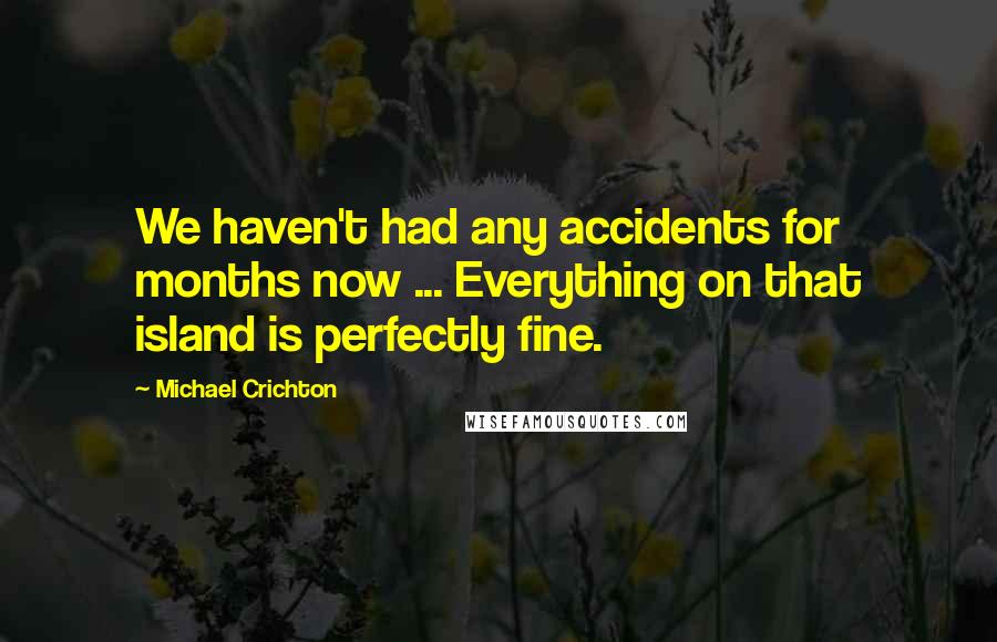 Michael Crichton Quotes: We haven't had any accidents for months now ... Everything on that island is perfectly fine.