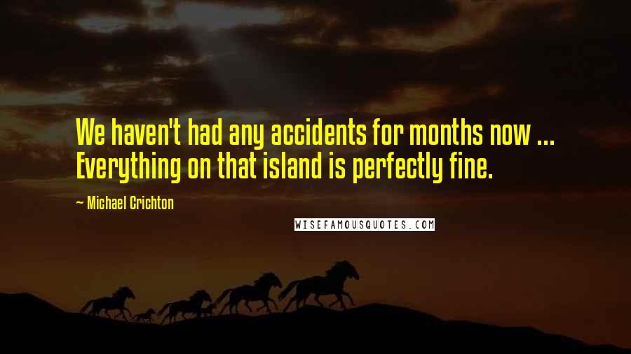 Michael Crichton Quotes: We haven't had any accidents for months now ... Everything on that island is perfectly fine.