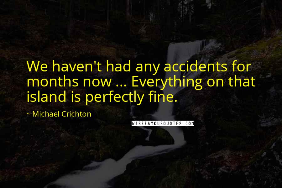 Michael Crichton Quotes: We haven't had any accidents for months now ... Everything on that island is perfectly fine.