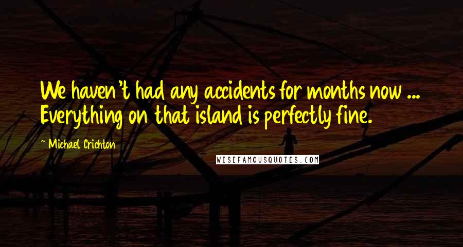 Michael Crichton Quotes: We haven't had any accidents for months now ... Everything on that island is perfectly fine.