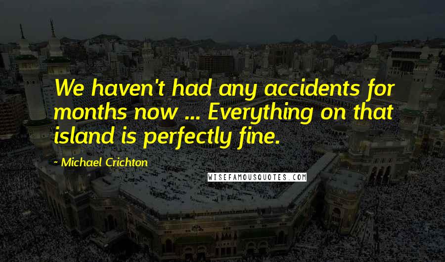 Michael Crichton Quotes: We haven't had any accidents for months now ... Everything on that island is perfectly fine.