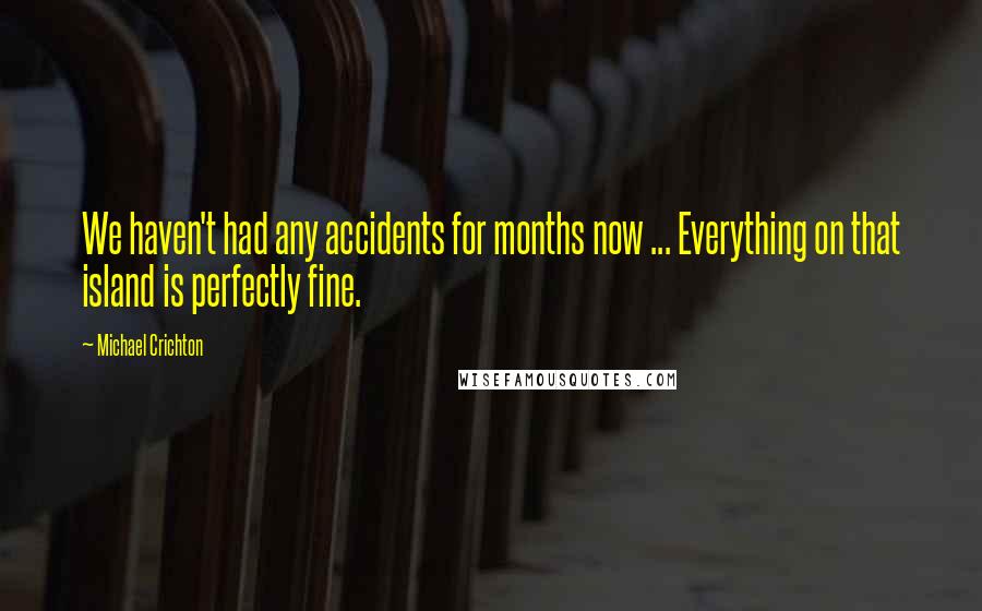 Michael Crichton Quotes: We haven't had any accidents for months now ... Everything on that island is perfectly fine.
