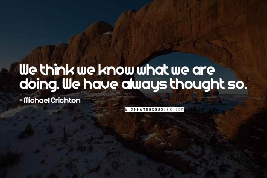 Michael Crichton Quotes: We think we know what we are doing. We have always thought so.