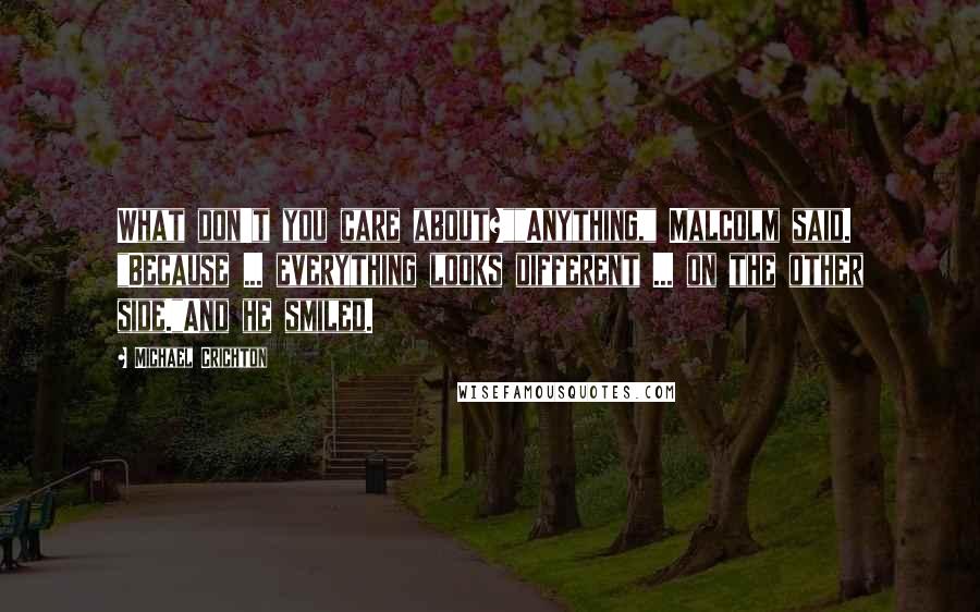 Michael Crichton Quotes: What don't you care about?""Anything," Malcolm said. "Because ... everything looks different ... on the other side."And he smiled.