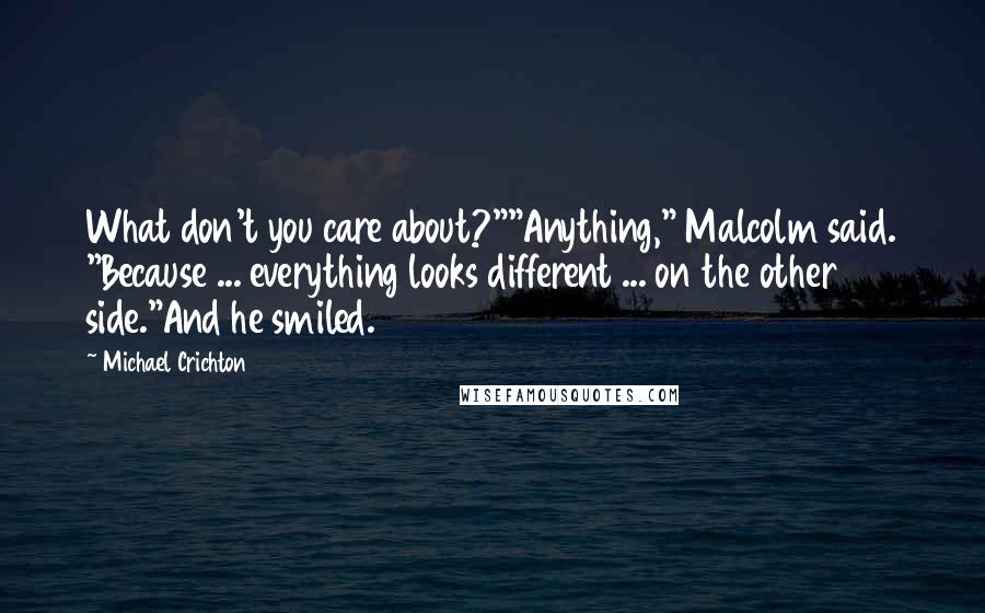 Michael Crichton Quotes: What don't you care about?""Anything," Malcolm said. "Because ... everything looks different ... on the other side."And he smiled.