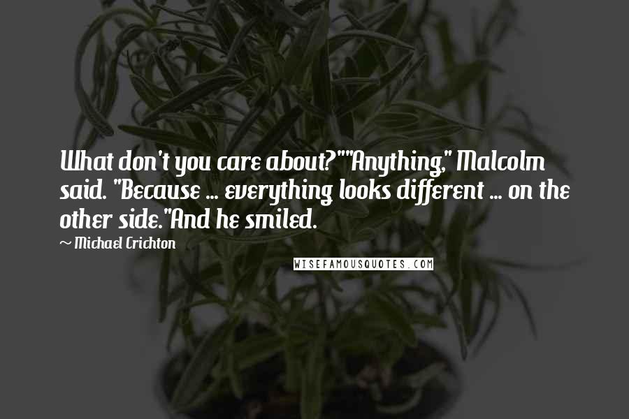 Michael Crichton Quotes: What don't you care about?""Anything," Malcolm said. "Because ... everything looks different ... on the other side."And he smiled.