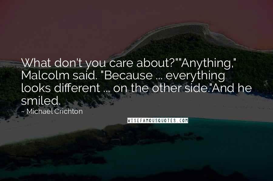 Michael Crichton Quotes: What don't you care about?""Anything," Malcolm said. "Because ... everything looks different ... on the other side."And he smiled.