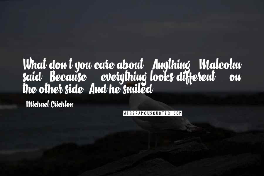 Michael Crichton Quotes: What don't you care about?""Anything," Malcolm said. "Because ... everything looks different ... on the other side."And he smiled.